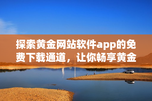 探索黄金网站软件app的免费下载通道，让你畅享黄金市场的机遇