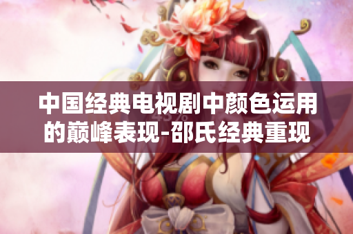 中国经典电视剧中颜色运用的巅峰表现-邵氏经典重现