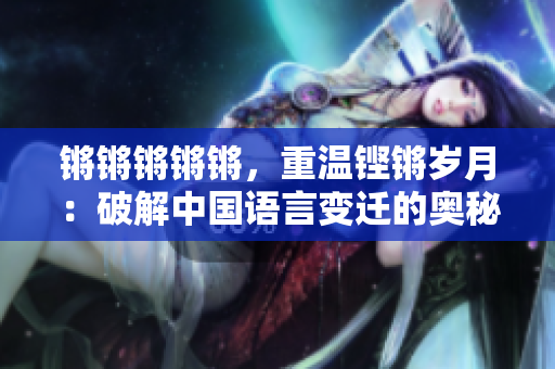 锵锵锵锵锵，重温铿锵岁月：破解中国语言变迁的奥秘！