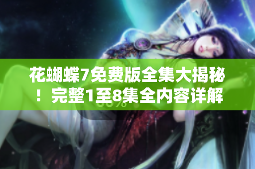 花蝴蝶7免费版全集大揭秘！完整1至8集全内容详解