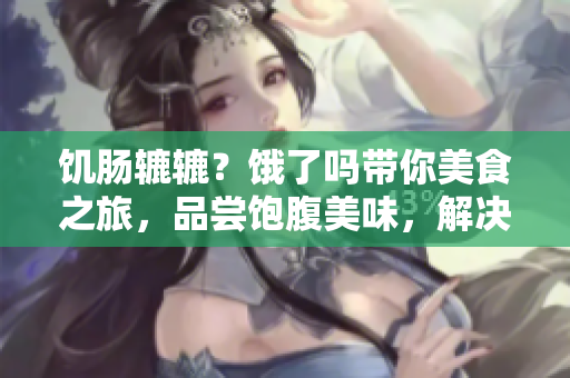 饥肠辘辘？饿了吗带你美食之旅，品尝饱腹美味，解决你的饥饿感