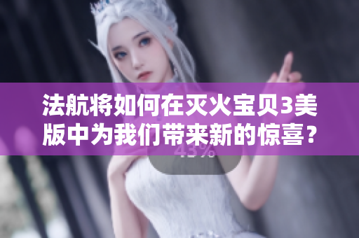 法航将如何在灭火宝贝3美版中为我们带来新的惊喜？