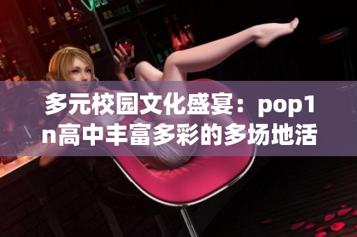 多元校园文化盛宴：pop1n高中丰富多彩的多场地活动探索