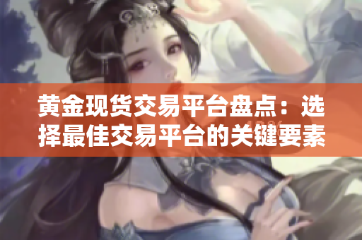 黄金现货交易平台盘点：选择最佳交易平台的关键要素