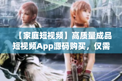 【家庭短视频】高质量成品短视频App源码购买，仅需亲民价格