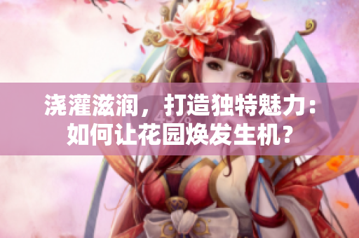 浇灌滋润，打造独特魅力：如何让花园焕发生机？