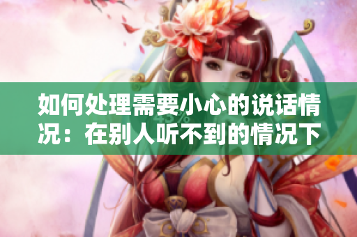 如何处理需要小心的说话情况：在别人听不到的情况下如何应对