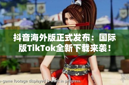 抖音海外版正式发布：国际版TikTok全新下载来袭！