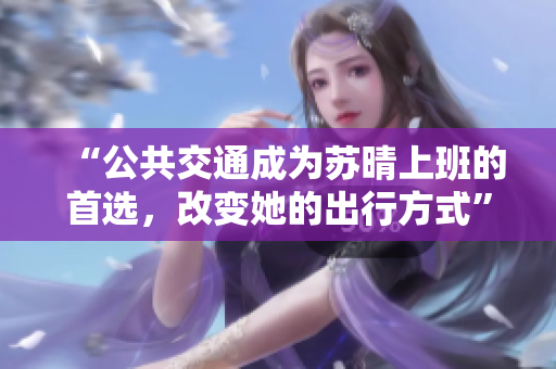“公共交通成为苏晴上班的首选，改变她的出行方式”