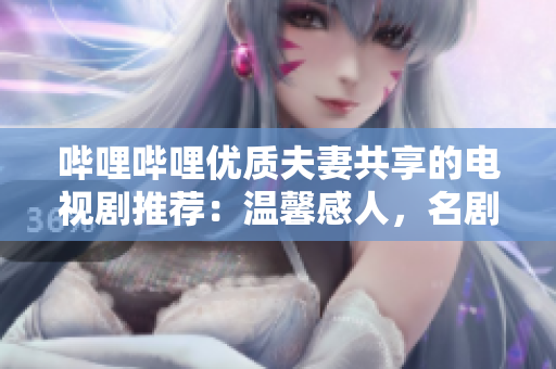 哔哩哔哩优质夫妻共享的电视剧推荐：温馨感人，名剧不容错过
