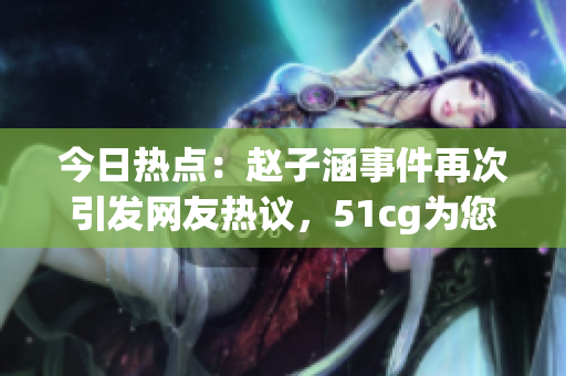 今日热点：赵子涵事件再次引发网友热议，51cg为您解读最新进展
