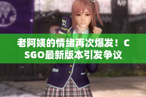 老阿姨的情绪再次爆发！CSGO最新版本引发争议