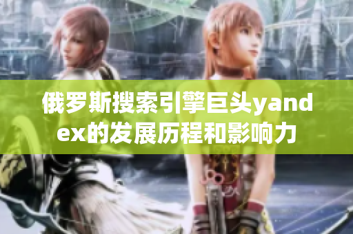 俄罗斯搜索引擎巨头yandex的发展历程和影响力