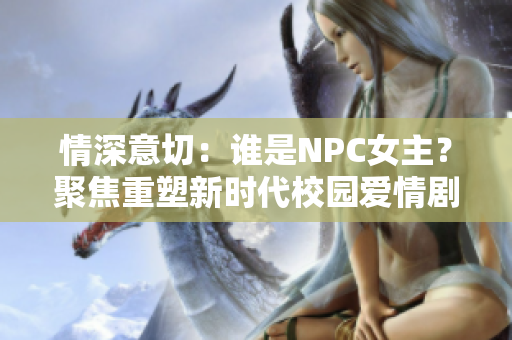 情深意切：谁是NPC女主？聚焦重塑新时代校园爱情剧《重生》