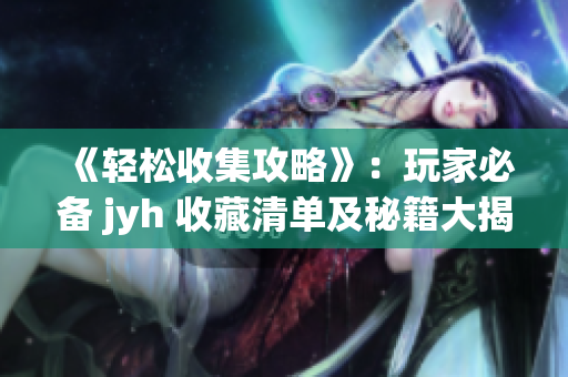 《轻松收集攻略》：玩家必备 jyh 收藏清单及秘籍大揭密