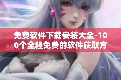 免费软件下载安装大全-100个全程免费的软件获取方式全汇总
