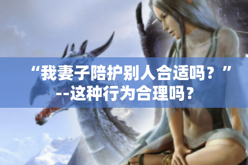 “我妻子陪护别人合适吗？”--这种行为合理吗？