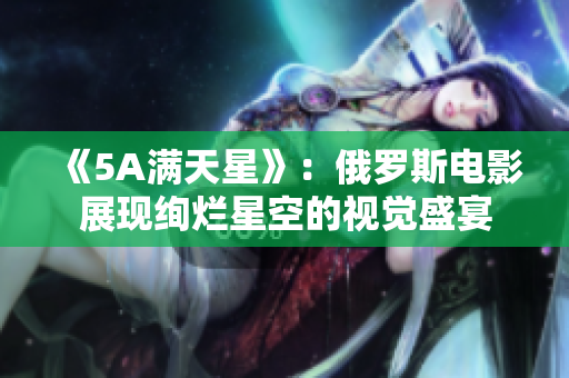 《5A满天星》：俄罗斯电影展现绚烂星空的视觉盛宴