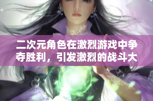 二次元角色在激烈游戏中争夺胜利，引发激烈的战斗大冒险