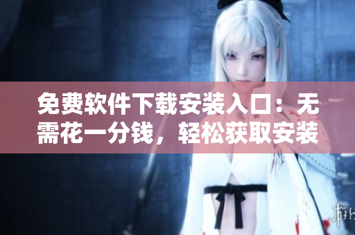 免费软件下载安装入口：无需花一分钱，轻松获取安装包