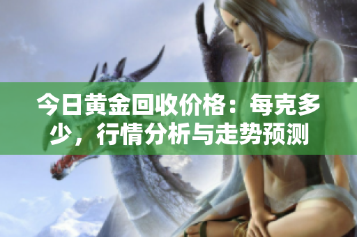 今日黄金回收价格：每克多少，行情分析与走势预测