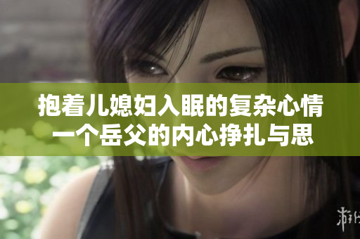 抱着儿媳妇入眠的复杂心情 一个岳父的内心挣扎与思索