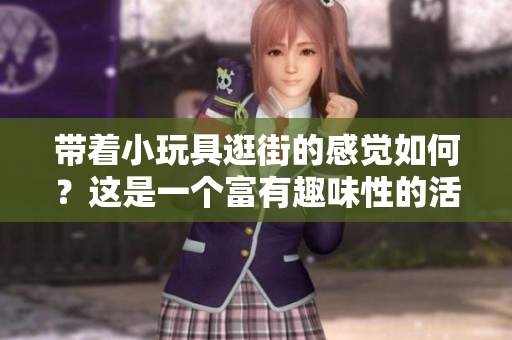 带着小玩具逛街的感觉如何？这是一个富有趣味性的活动。