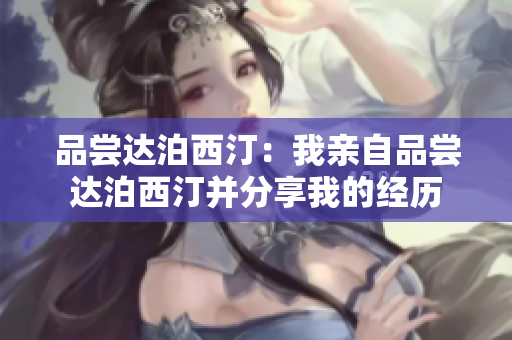 品尝达泊西汀：我亲自品尝达泊西汀并分享我的经历