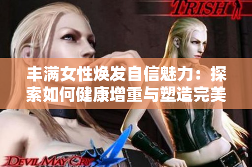 丰满女性焕发自信魅力：探索如何健康增重与塑造完美身形