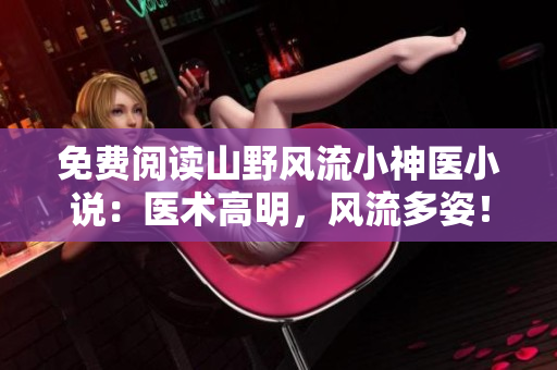 免费阅读山野风流小神医小说：医术高明，风流多姿！