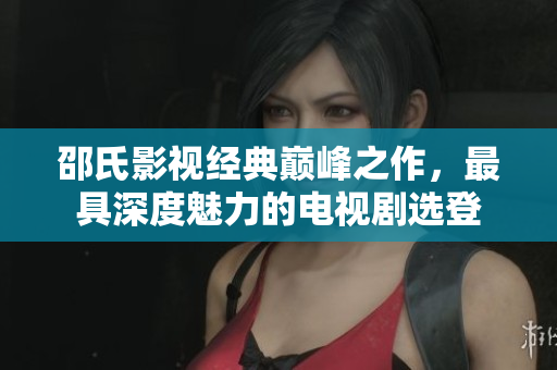 邵氏影视经典巅峰之作，最具深度魅力的电视剧选登