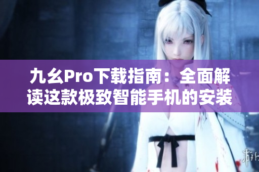 九幺Pro下载指南：全面解读这款极致智能手机的安装与使用方法
