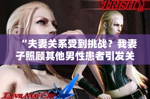 “夫妻关系受到挑战？我妻子照顾其他男性患者引发关注”