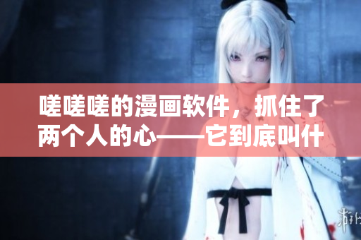 嗟嗟嗟的漫画软件，抓住了两个人的心——它到底叫什么？