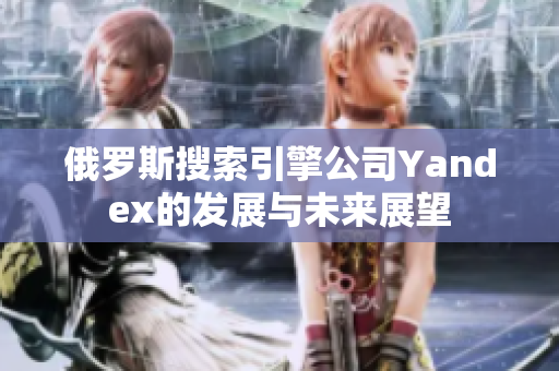 俄罗斯搜索引擎公司Yandex的发展与未来展望