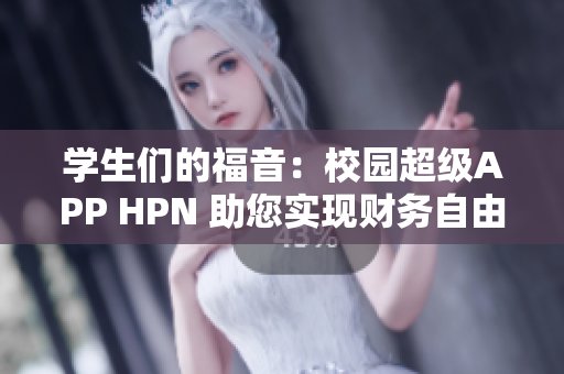 学生们的福音：校园超级APP HPN 助您实现财务自由