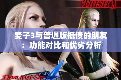 麦子3与普通版抵债的朋友：功能对比和优劣分析