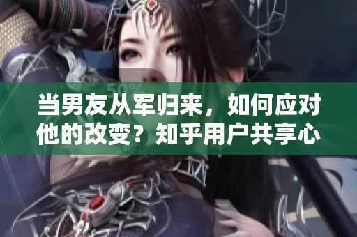当男友从军归来，如何应对他的改变？知乎用户共享心得