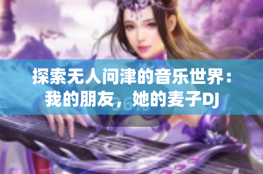 探索无人问津的音乐世界：我的朋友，她的麦子DJ