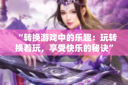 “转换游戏中的乐趣：玩转换着玩，享受快乐的秘诀”