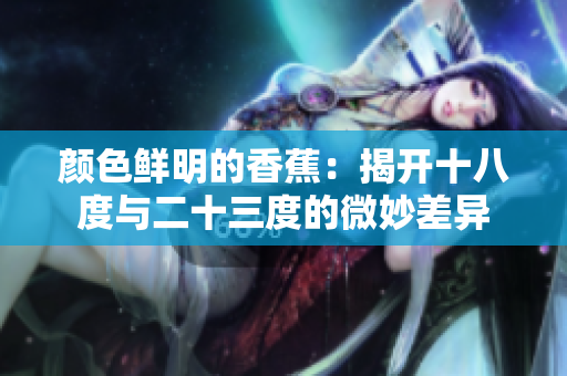 颜色鲜明的香蕉：揭开十八度与二十三度的微妙差异