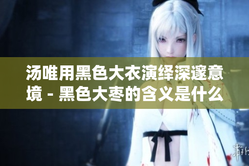 汤唯用黑色大衣演绎深邃意境 - 黑色大枣的含义是什么？