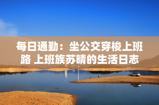 每日通勤：坐公交穿梭上班路 上班族苏晴的生活日志