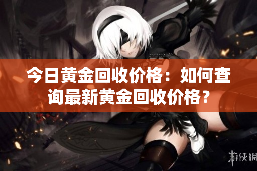 今日黄金回收价格：如何查询最新黄金回收价格？