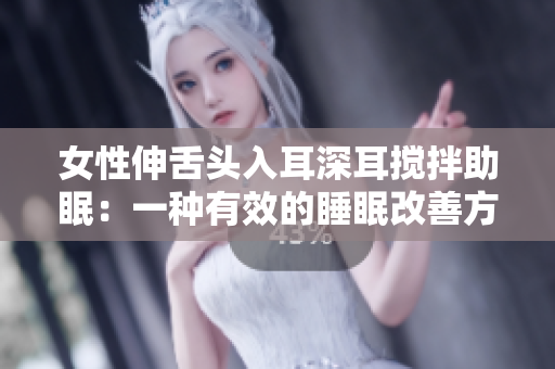 女性伸舌头入耳深耳搅拌助眠：一种有效的睡眠改善方法