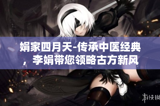 娟家四月天-传承中医经典，李娟带您领略古方新风