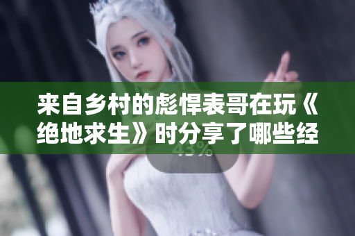 来自乡村的彪悍表哥在玩《绝地求生》时分享了哪些经验？