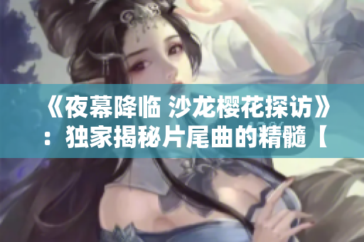 《夜幕降临 沙龙樱花探访》：独家揭秘片尾曲的精髓【热点报道】