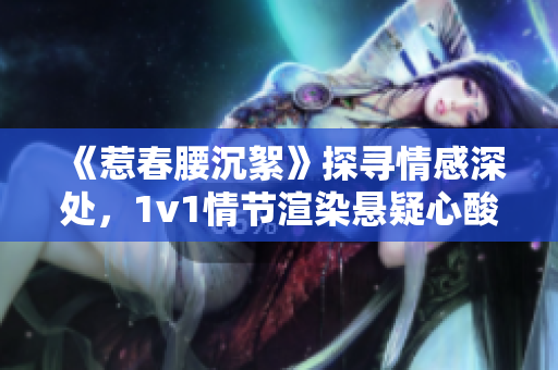 《惹春腰沉絮》探寻情感深处，1v1情节渲染悬疑心酸情缘