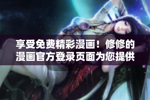享受免费精彩漫画！修修的漫画官方登录页面为您提供免费观看服务
